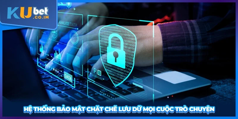 Hệ thống bảo mật chặt chẽ lưu dữ mọi cuộc trò chuyện