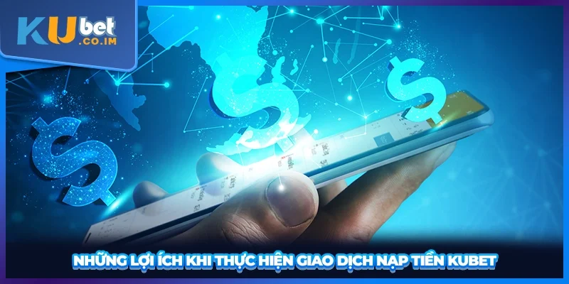 Những lợi ích khi thực hiện giao dịch nạp tiền KUBET